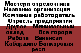 Мастера-отделочники › Название организации ­ Компания-работодатель › Отрасль предприятия ­ Другое › Минимальный оклад ­ 1 - Все города Работа » Вакансии   . Кабардино-Балкарская респ.